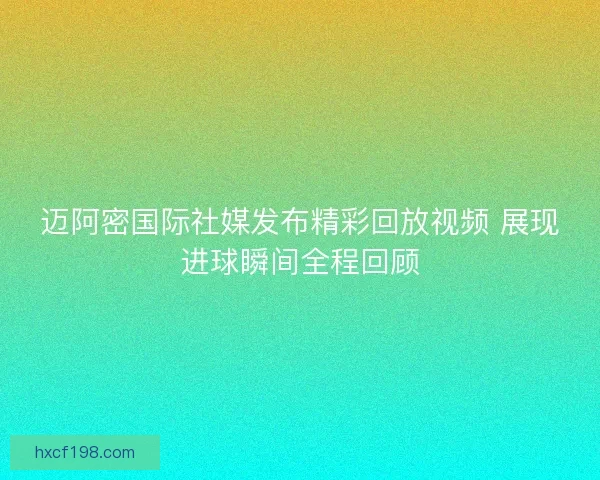迈阿密国际社媒发布精彩回放视频 展现进球瞬间全程回顾