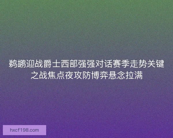 鹈鹕迎战爵士西部强强对话赛季走势关键之战焦点夜攻防博弈悬念拉满
