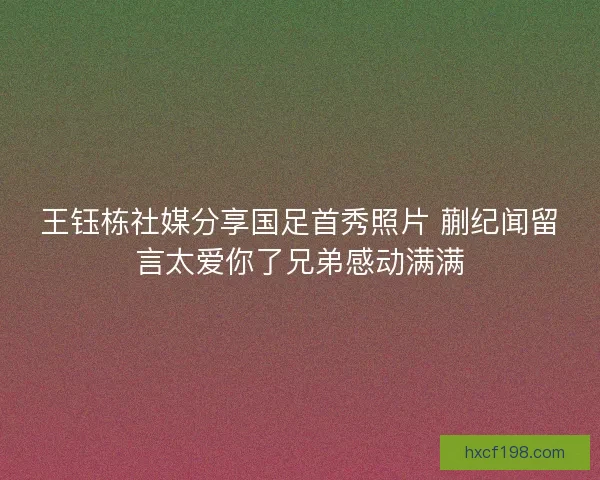 王钰栋社媒分享国足首秀照片 蒯纪闻留言太爱你了兄弟感动满满