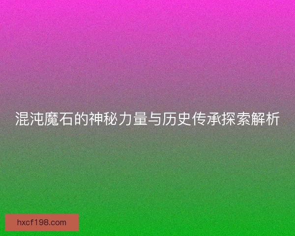混沌魔石的神秘力量与历史传承探索解析
