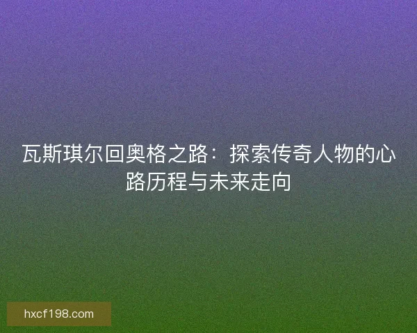 瓦斯琪尔回奥格之路：探索传奇人物的心路历程与未来走向