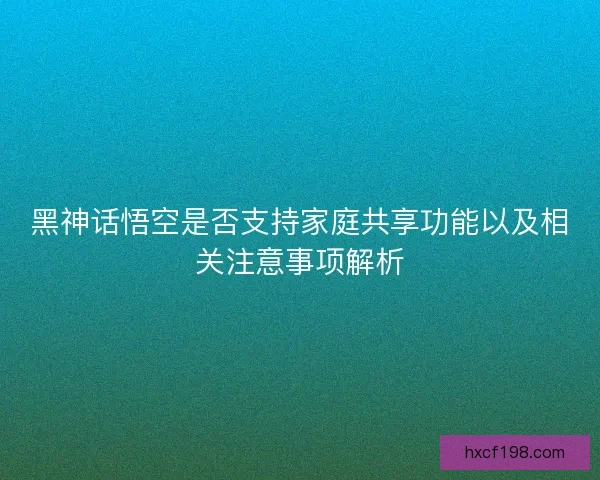 黑神话悟空是否支持家庭共享功能以及相关注意事项解析