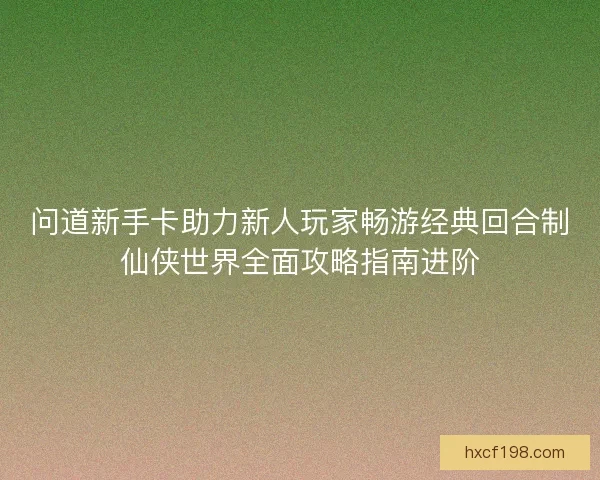 问道新手卡助力新人玩家畅游经典回合制仙侠世界全面攻略指南进阶