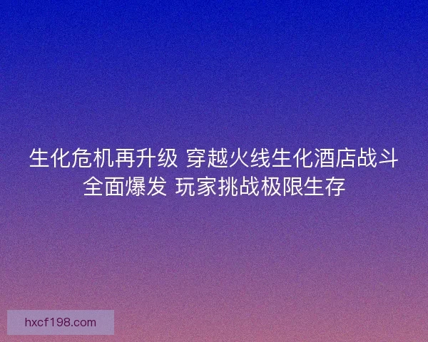 生化危机再升级 穿越火线生化酒店战斗全面爆发 玩家挑战极限生存