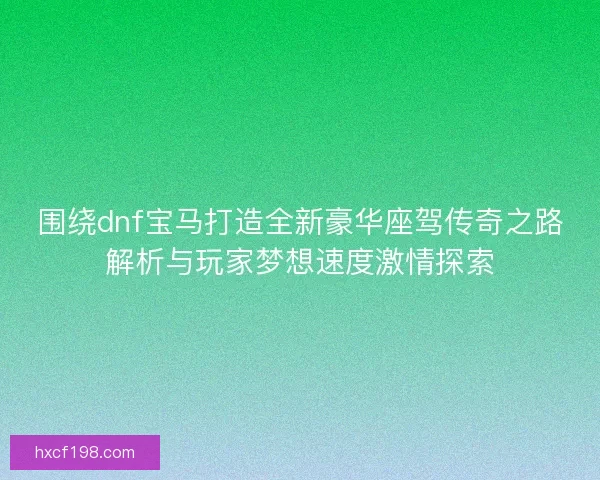 围绕dnf宝马打造全新豪华座驾传奇之路解析与玩家梦想速度激情探索