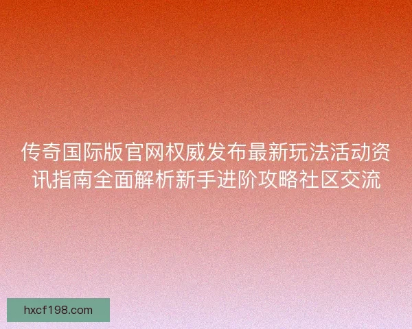 传奇国际版官网权威发布最新玩法活动资讯指南全面解析新手进阶攻略社区交流