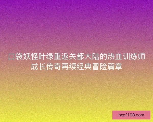 口袋妖怪叶绿重返关都大陆的热血训练师成长传奇再续经典冒险篇章