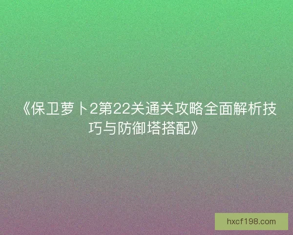《保卫萝卜2第22关通关攻略全面解析技巧与防御塔搭配》