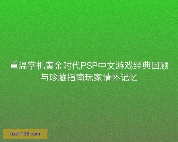重温掌机黄金时代PSP中文游戏经典回顾与珍藏指南玩家情怀记忆