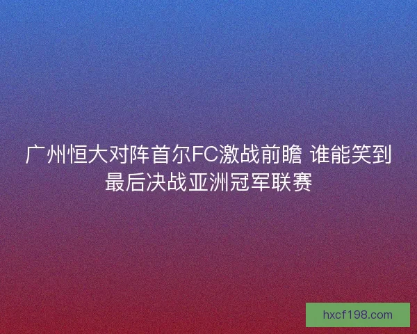 广州恒大对阵首尔FC激战前瞻 谁能笑到最后决战亚洲冠军联赛