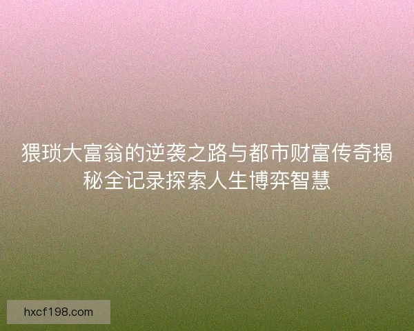 猥琐大富翁的逆袭之路与都市财富传奇揭秘全记录探索人生博弈智慧