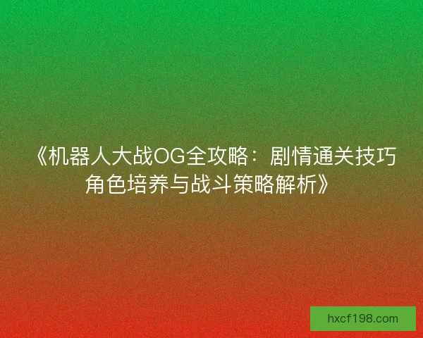 《机器人大战OG全攻略：剧情通关技巧角色培养与战斗策略解析》