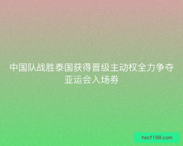 中国队战胜泰国获得晋级主动权全力争夺亚运会入场券