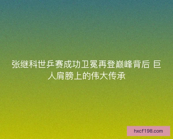 张继科世乒赛成功卫冕再登巅峰背后 巨人肩膀上的伟大传承