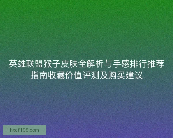 英雄联盟猴子皮肤全解析与手感排行推荐指南收藏价值评测及购买建议