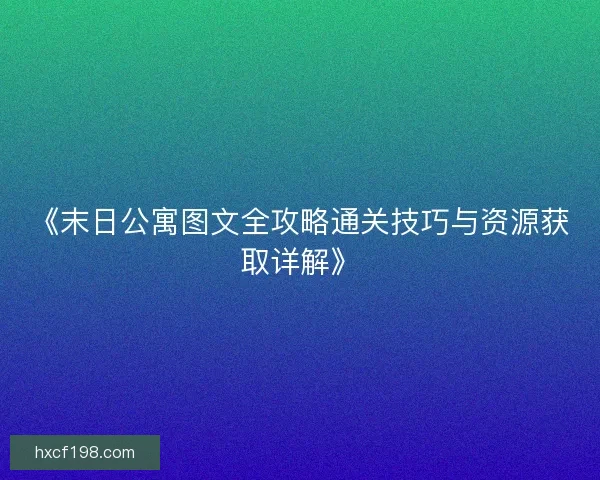 《末日公寓图文全攻略通关技巧与资源获取详解》