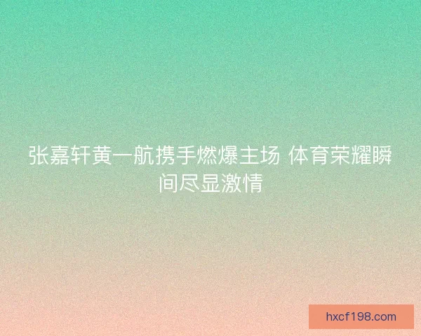 张嘉轩黄一航携手燃爆主场 体育荣耀瞬间尽显激情