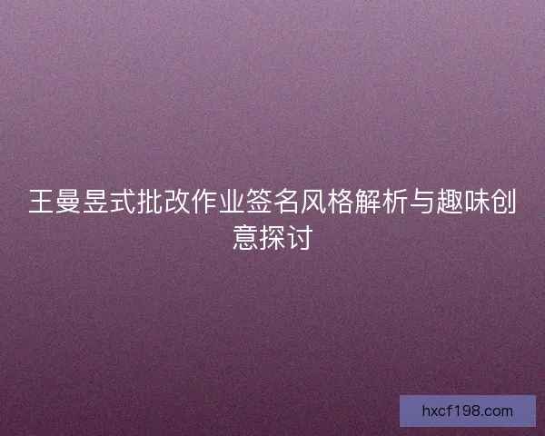 王曼昱式批改作业签名风格解析与趣味创意探讨