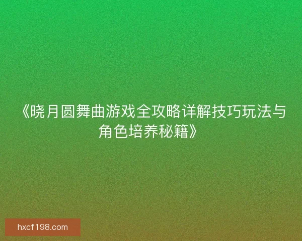 《晓月圆舞曲游戏全攻略详解技巧玩法与角色培养秘籍》