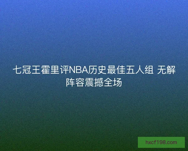 七冠王霍里评NBA历史最佳五人组 无解阵容震撼全场