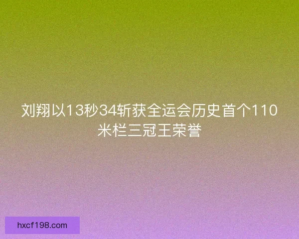 刘翔以13秒34斩获全运会历史首个110米栏三冠王荣誉