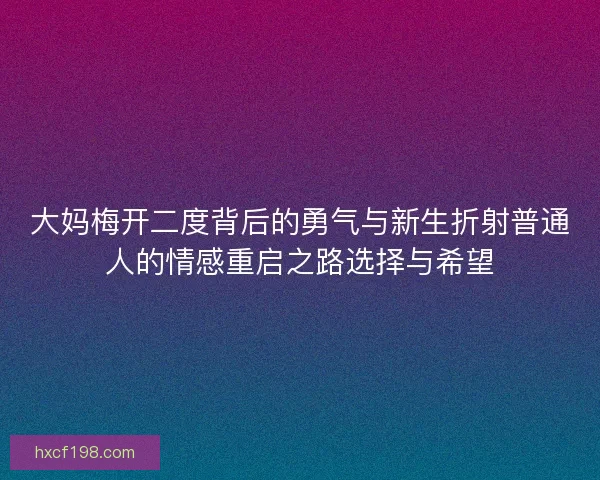 大妈梅开二度背后的勇气与新生折射普通人的情感重启之路选择与希望
