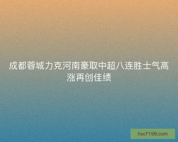 成都蓉城力克河南豪取中超八连胜士气高涨再创佳绩