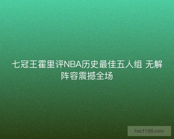七冠王霍里评NBA历史最佳五人组 无解阵容震撼全场