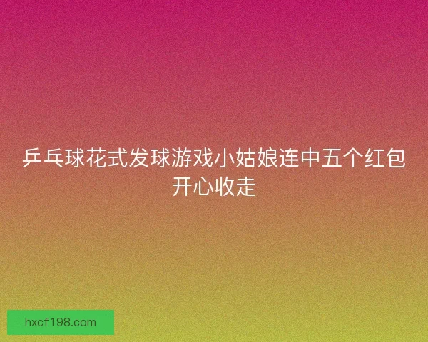 乒乓球花式发球游戏小姑娘连中五个红包开心收走