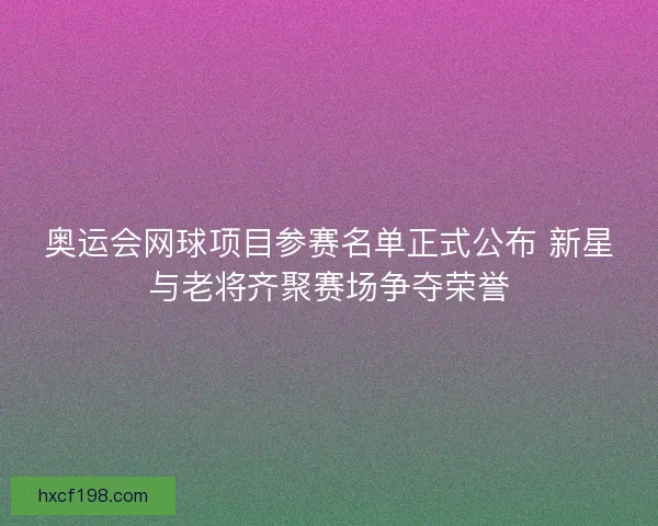 奥运会网球项目参赛名单正式公布 新星与老将齐聚赛场争夺荣誉